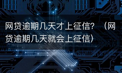 网贷逾期几天才上征信？（网贷逾期几天就会上征信）