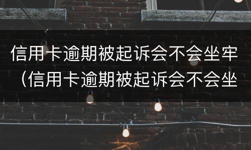 信用卡逾期被起诉会不会坐牢（信用卡逾期被起诉会不会坐牢呀）