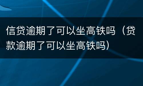 信贷逾期了可以坐高铁吗（贷款逾期了可以坐高铁吗）