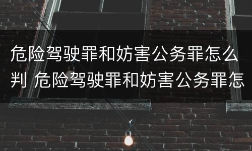 危险驾驶罪和妨害公务罪怎么判 危险驾驶罪和妨害公务罪怎么判的