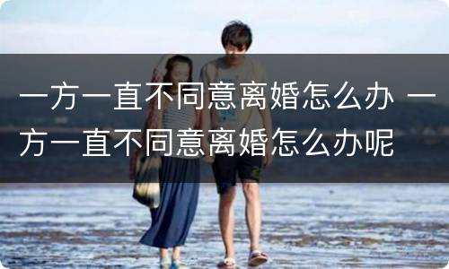 一方一直不同意离婚怎么办 一方一直不同意离婚怎么办呢