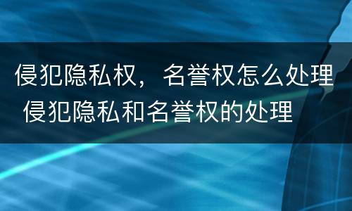 侵犯隐私权，名誉权怎么处理 侵犯隐私和名誉权的处理