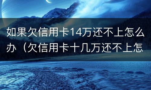 如果欠信用卡14万还不上怎么办（欠信用卡十几万还不上怎么办）
