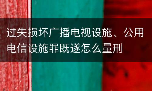 过失损坏广播电视设施、公用电信设施罪既遂怎么量刑