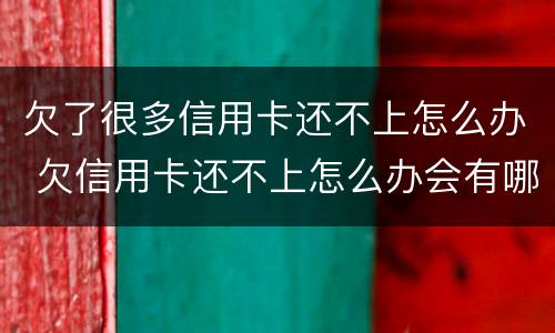 欠了很多信用卡还不上怎么办 欠信用卡还不上怎么办会有哪些后果