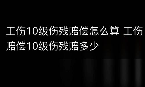 工伤10级伤残赔偿怎么算 工伤赔偿10级伤残赔多少