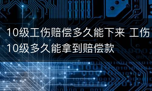 10级工伤赔偿多久能下来 工伤10级多久能拿到赔偿款