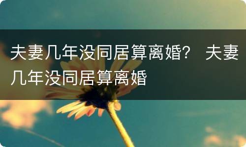 夫妻几年没同居算离婚？ 夫妻几年没同居算离婚