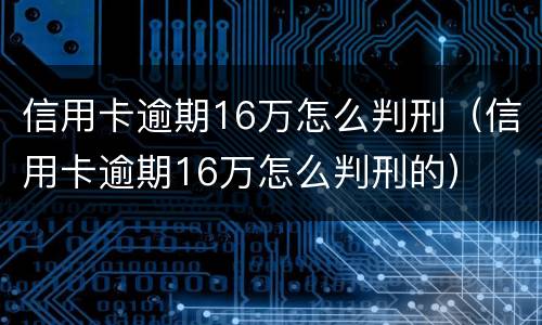 信用卡逾期16万怎么判刑（信用卡逾期16万怎么判刑的）