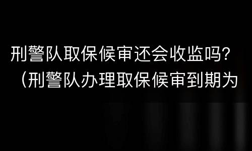 刑警队取保候审还会收监吗？（刑警队办理取保候审到期为什么要去检察院）