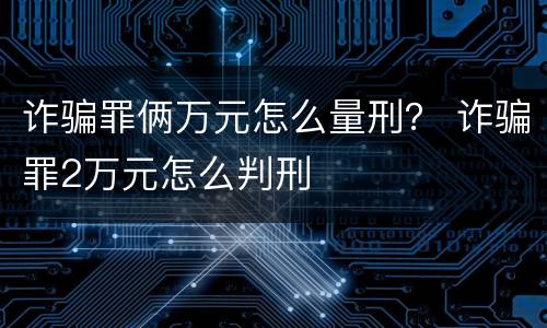 诈骗罪俩万元怎么量刑？ 诈骗罪2万元怎么判刑