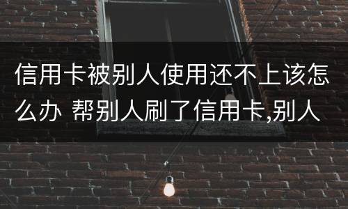 信用卡被别人使用还不上该怎么办 帮别人刷了信用卡,别人还不上怎么办?
