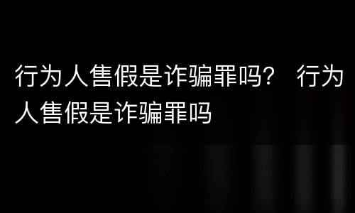 行为人售假是诈骗罪吗？ 行为人售假是诈骗罪吗