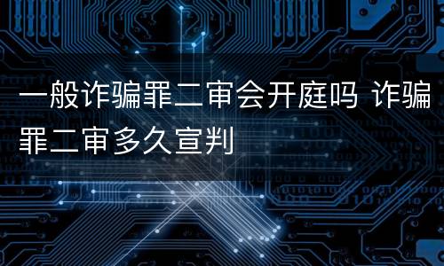 一般诈骗罪二审会开庭吗 诈骗罪二审多久宣判