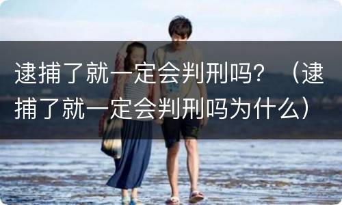 逮捕了就一定会判刑吗？（逮捕了就一定会判刑吗为什么）
