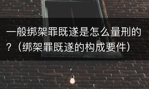 一般绑架罪既遂是怎么量刑的?（绑架罪既遂的构成要件）