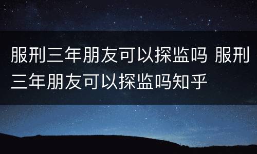 服刑三年朋友可以探监吗 服刑三年朋友可以探监吗知乎