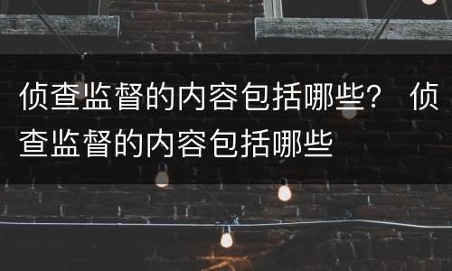 侦查监督的内容包括哪些？ 侦查监督的内容包括哪些