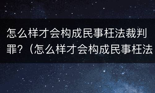 怎么样才会构成民事枉法裁判罪?（怎么样才会构成民事枉法裁判罪呢）