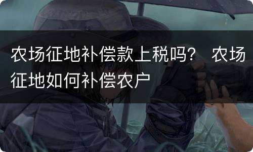 农场征地补偿款上税吗？ 农场征地如何补偿农户