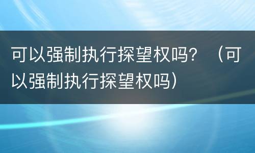 可以强制执行探望权吗？（可以强制执行探望权吗）