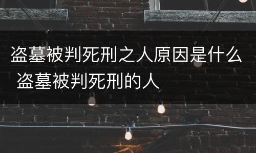 盗墓被判死刑之人原因是什么 盗墓被判死刑的人