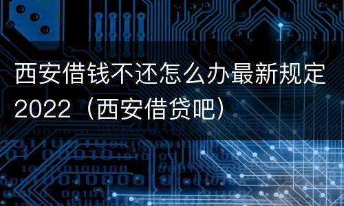 西安借钱不还怎么办最新规定2022（西安借贷吧）
