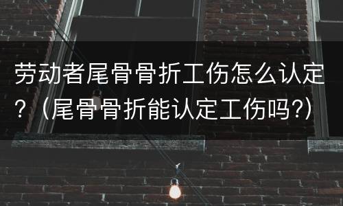 劳动者尾骨骨折工伤怎么认定?（尾骨骨折能认定工伤吗?）
