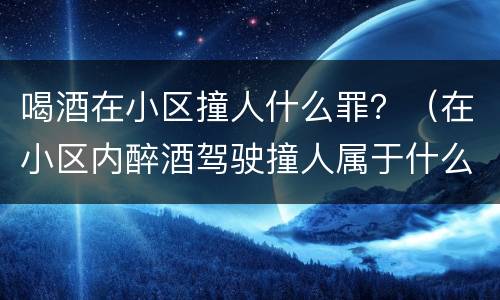 喝酒在小区撞人什么罪？（在小区内醉酒驾驶撞人属于什么）