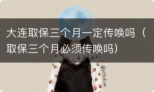 大连取保三个月一定传唤吗（取保三个月必须传唤吗）