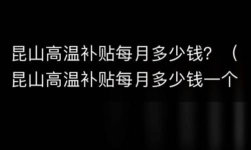 昆山高温补贴每月多少钱？（昆山高温补贴每月多少钱一个月）