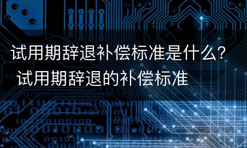 试用期辞退补偿标准是什么？ 试用期辞退的补偿标准