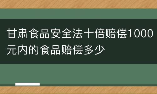 甘肃食品安全法十倍赔偿1000元内的食品赔偿多少