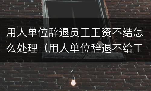 用人单位辞退员工工资不结怎么处理（用人单位辞退不给工资）
