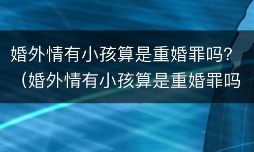 婚外情有小孩算是重婚罪吗？（婚外情有小孩算是重婚罪吗）