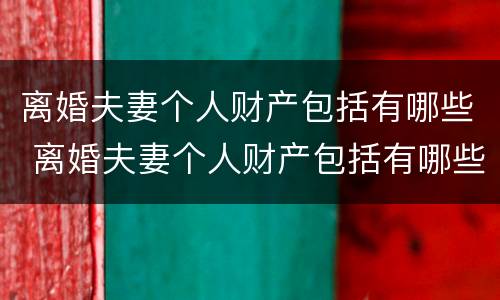 离婚夫妻个人财产包括有哪些 离婚夫妻个人财产包括有哪些