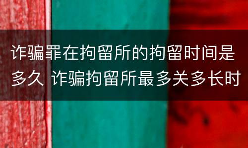 诈骗罪在拘留所的拘留时间是多久 诈骗拘留所最多关多长时间