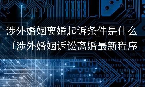 涉外婚姻离婚起诉条件是什么（涉外婚姻诉讼离婚最新程序）