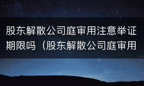 股东解散公司庭审用注意举证期限吗（股东解散公司庭审用注意举证期限吗合法吗）