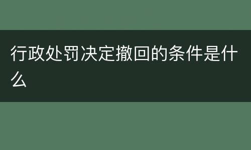 行政处罚决定撤回的条件是什么