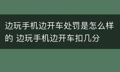 边玩手机边开车处罚是怎么样的 边玩手机边开车扣几分