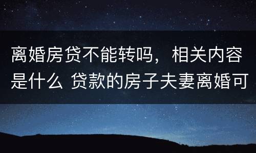 离婚房贷不能转吗，相关内容是什么 贷款的房子夫妻离婚可以转贷吗