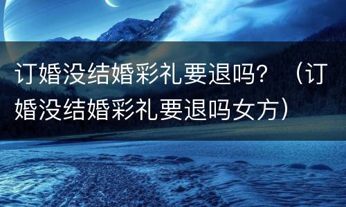 订婚没结婚彩礼要退吗？（订婚没结婚彩礼要退吗女方）