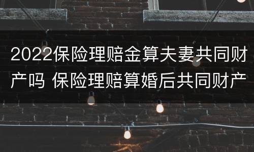 2022保险理赔金算夫妻共同财产吗 保险理赔算婚后共同财产么