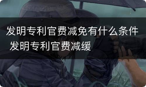 发明专利官费减免有什么条件 发明专利官费减缓