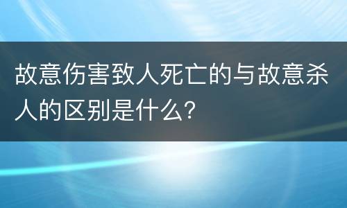故意伤害致人死亡的与故意杀人的区别是什么？