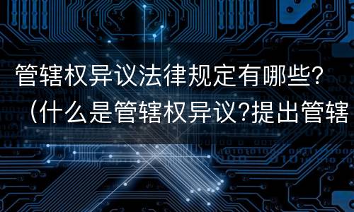 管辖权异议法律规定有哪些？（什么是管辖权异议?提出管辖权异议需要什么条件?）