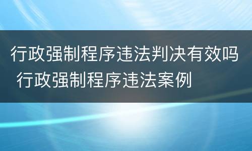 行政强制程序违法判决有效吗 行政强制程序违法案例