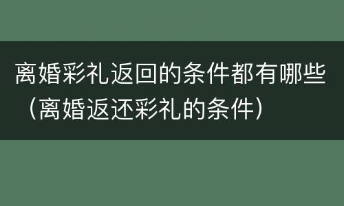 离婚彩礼返回的条件都有哪些（离婚返还彩礼的条件）