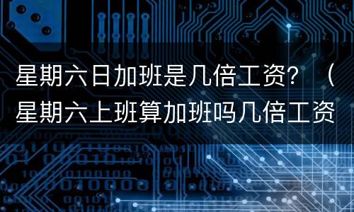 星期六日加班是几倍工资？（星期六上班算加班吗几倍工资）